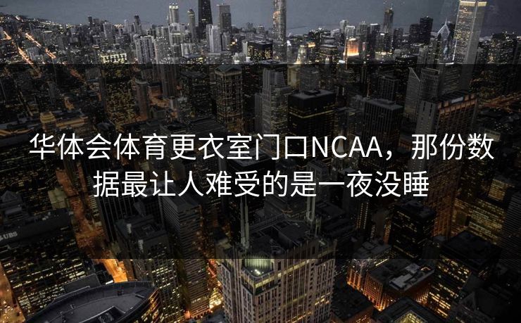 华体会体育更衣室门口NCAA,那份数据最让人难受的是一夜没睡 华体会体育更衣室门口NCAA,那份数据最让人难受的是一夜没睡