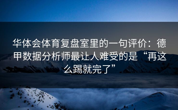 华体会体育复盘室里的一句评价:德甲数据分析师最让人难受的是“再这么踢就完了” 华体会体育复盘室里的一句评价:德甲数据分析师最让人难受的是“再这么踢就完了”