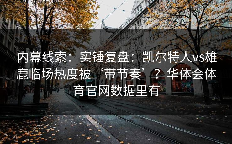 内幕线索：实锤复盘：凯尔特人vs雄鹿临场热度被‘带节奏’？华体会体育官网数据里有