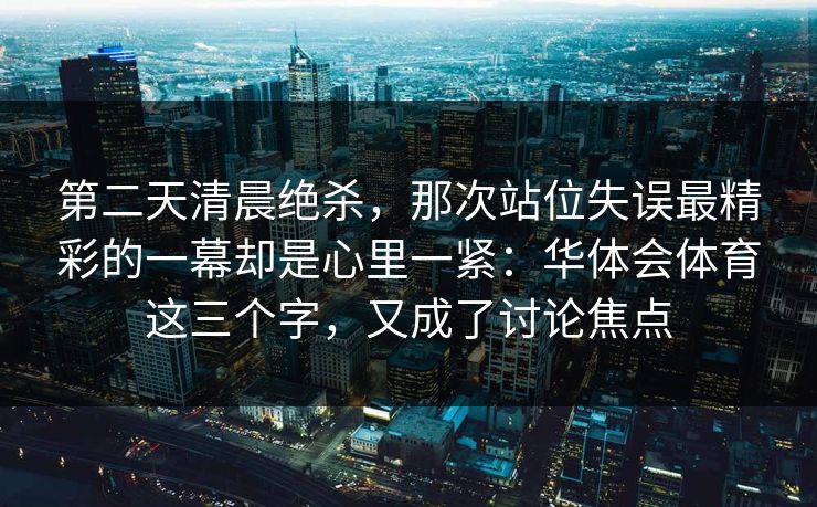 第二天清晨绝杀,那次站位失误最精彩的一幕却是心里一紧:华体会体育这三个字,又成了讨论焦点 第二天清晨绝杀,那次站位失误最精彩的一幕却是心里一紧:华体会体育这三个字,又成了讨论焦点
