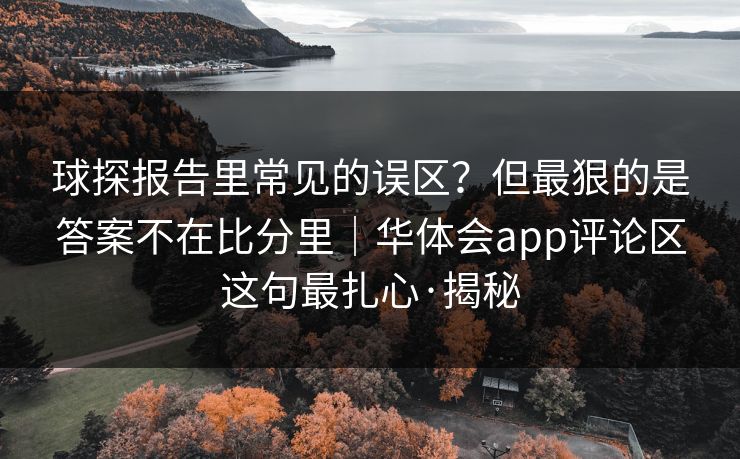 球探报告里常见的误区?但最狠的是答案不在比分里|华体会app评论区这句最扎心·揭秘 球探报告里常见的误区?但最狠的是答案不在比分里|华体会app评论区这句最扎心·揭秘