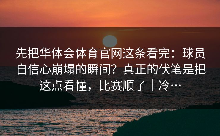 先把华体会体育官网这条看完:球员自信心崩塌的瞬间?真正的伏笔是把这点看懂,比赛顺了|冷… 先把华体会体育官网这条看完:球员自信心崩塌的瞬间?真正的伏笔是把这点看懂,比赛顺了|冷…