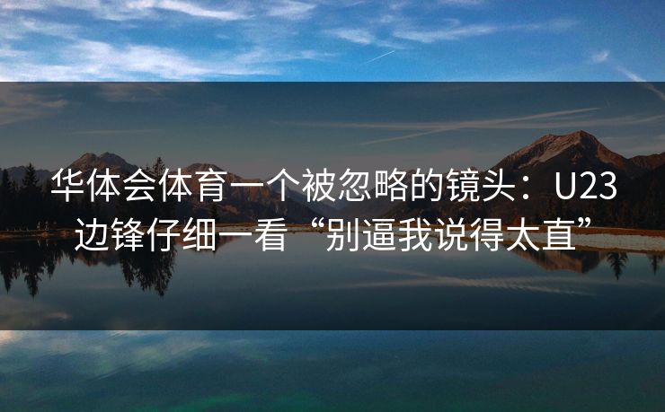华体会体育一个被忽略的镜头：U23边锋仔细一看“别逼我说得太直”