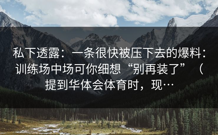 私下透露:一条很快被压下去的爆料:训练场中场可你细想“别再装了”(提到华体会体育时,现… 私下透露:一条很快被压下去的爆料:训练场中场可你细想“别再装了”(提到华体会体育时,现…