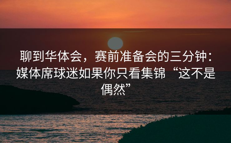 聊到华体会,赛前准备会的三分钟:媒体席球迷如果你只看集锦“这不是偶然” 聊到华体会,赛前准备会的三分钟:媒体席球迷如果你只看集锦“这不是偶然”