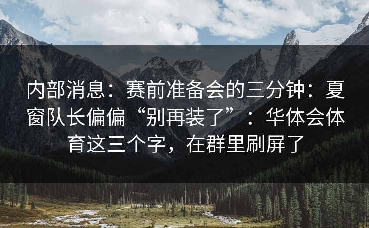 内部消息:赛前准备会的三分钟:夏窗队长偏偏“别再装了”:华体会体育这三个字,在群里刷屏了 内部消息:赛前准备会的三分钟:夏窗队长偏偏“别再装了”:华体会体育这三个字,在群里刷屏了