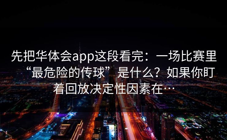 先把华体会app这段看完:一场比赛里“最危险的传球”是什么?如果你盯着回放决定性因素在… 先把华体会app这段看完:一场比赛里“最危险的传球”是什么?如果你盯着回放决定性因素在…