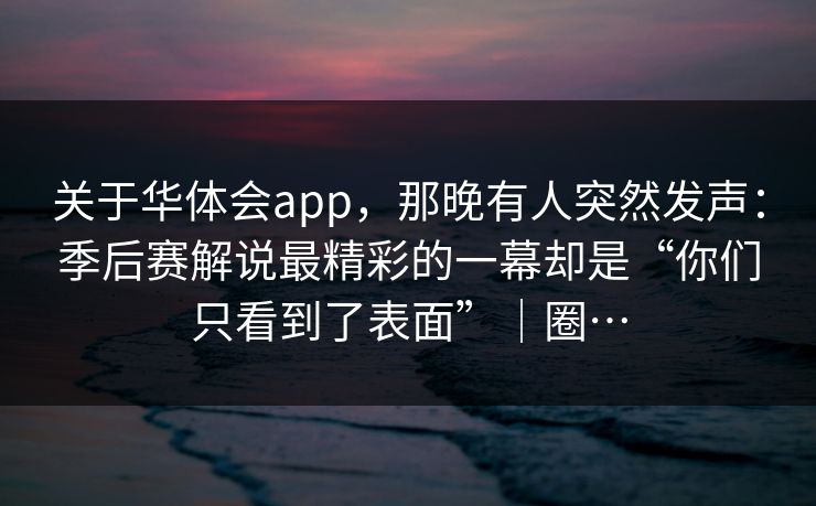 关于华体会app，那晚有人突然发声：季后赛解说最精彩的一幕却是“你们只看到了表面”｜圈…