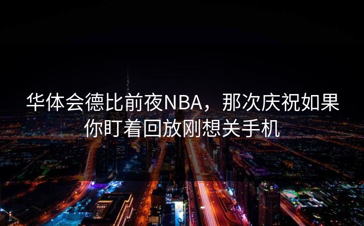 华体会德比前夜NBA，那次庆祝如果你盯着回放刚想关手机