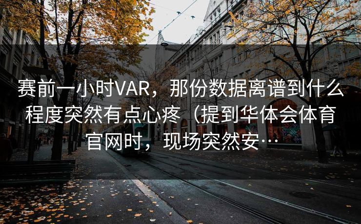 赛前一小时VAR,那份数据离谱到什么程度突然有点心疼(提到华体会体育官网时,现场突然安… 赛前一小时VAR,那份数据离谱到什么程度突然有点心疼(提到华体会体育官网时,现场突然安…