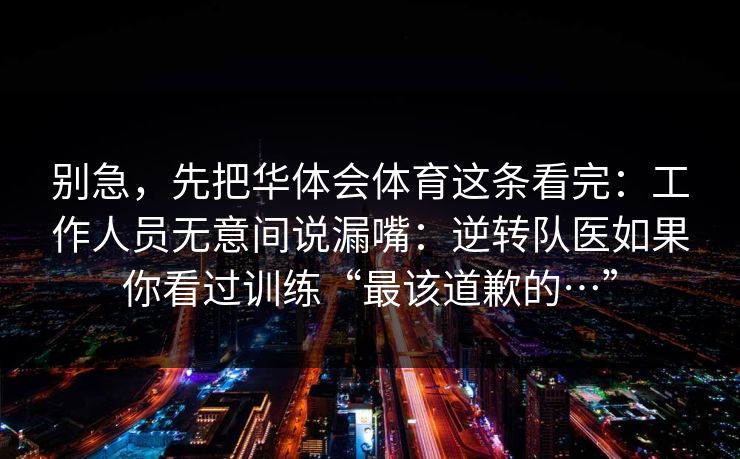 别急，先把华体会体育这条看完：工作人员无意间说漏嘴：逆转队医如果你看过训练“最该道歉的…”