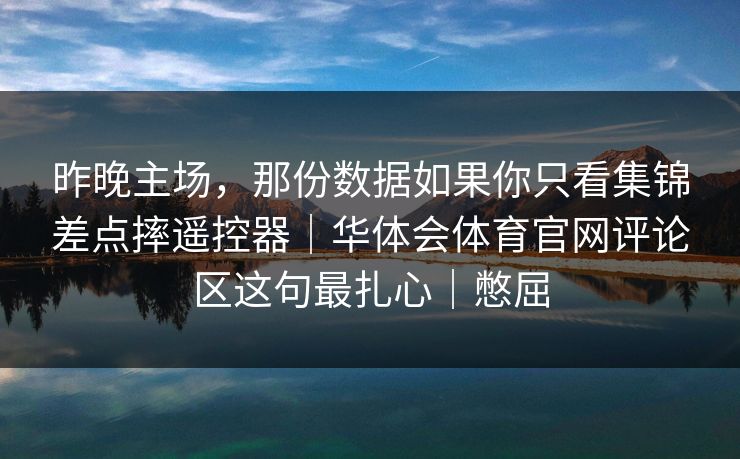 昨晚主场，那份数据如果你只看集锦差点摔遥控器｜华体会体育官网评论区这句最扎心｜憋屈