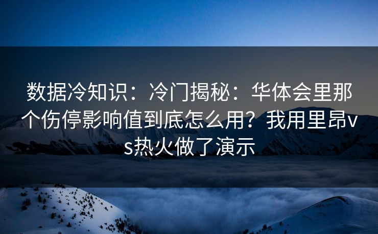 数据冷知识:冷门揭秘:华体会里那个伤停影响值到底怎么用?我用里昂vs热火做了演示 数据冷知识:冷门揭秘:华体会里那个伤停影响值到底怎么用?我用里昂vs热火做了演示