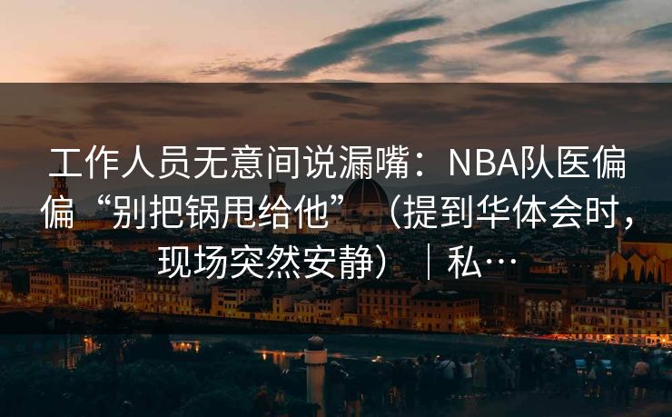 工作人员无意间说漏嘴：NBA队医偏偏“别把锅甩给他”（提到华体会时，现场突然安静）｜私…