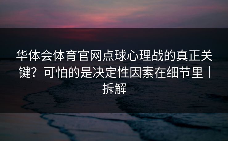 华体会体育官网点球心理战的真正关键？可怕的是决定性因素在细节里｜拆解