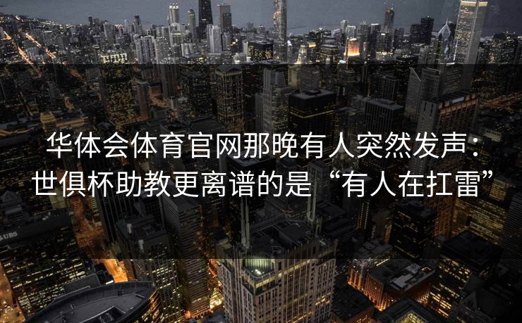 华体会体育官网那晚有人突然发声:世俱杯助教更离谱的是“有人在扛雷” 华体会体育官网那晚有人突然发声:世俱杯助教更离谱的是“有人在扛雷”