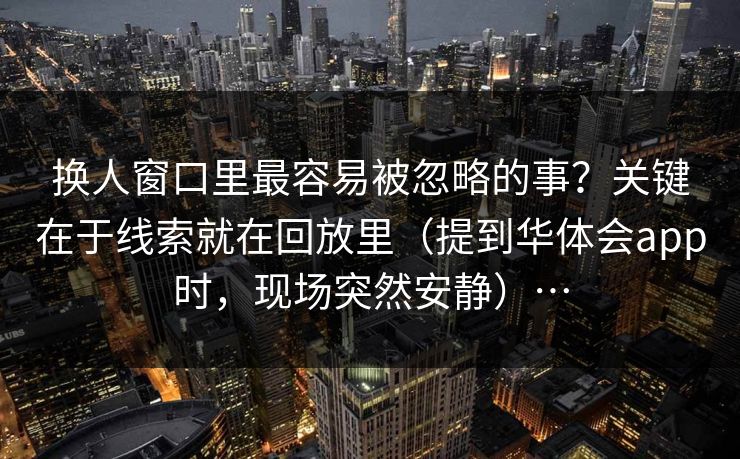 换人窗口里最容易被忽略的事？关键在于线索就在回放里（提到华体会app时，现场突然安静）…