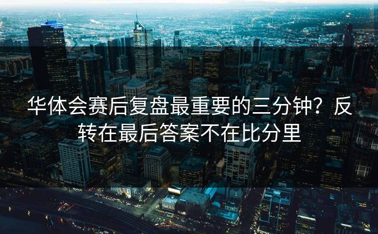 华体会赛后复盘最重要的三分钟？反转在最后答案不在比分里