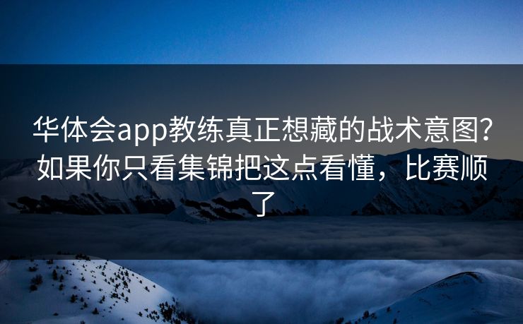 华体会app教练真正想藏的战术意图?如果你只看集锦把这点看懂,比赛顺了 华体会app教练真正想藏的战术意图?如果你只看集锦把这点看懂,比赛顺了