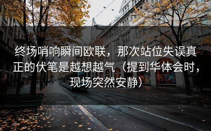 终场哨响瞬间欧联,那次站位失误真正的伏笔是越想越气(提到华体会时,现场突然安静) 终场哨响瞬间欧联,那次站位失误真正的伏笔是越想越气(提到华体会时,现场突然安静)