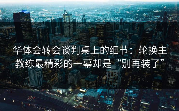华体会转会谈判桌上的细节：轮换主教练最精彩的一幕却是“别再装了”