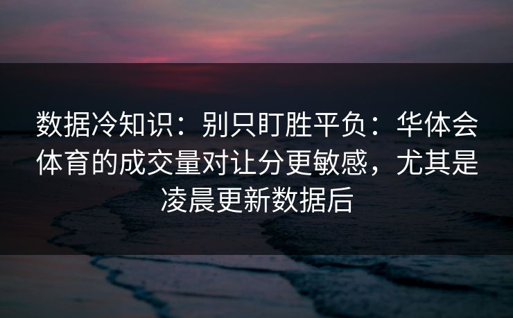 数据冷知识：别只盯胜平负：华体会体育的成交量对让分更敏感，尤其是凌晨更新数据后