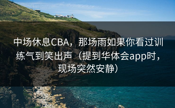 中场休息CBA，那场雨如果你看过训练气到笑出声（提到华体会app时，现场突然安静）