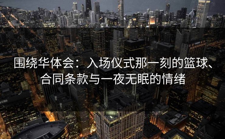 围绕华体会:入场仪式那一刻的篮球、合同条款与一夜无眠的情绪 围绕华体会:入场仪式那一刻的篮球、合同条款与一夜无眠的情绪