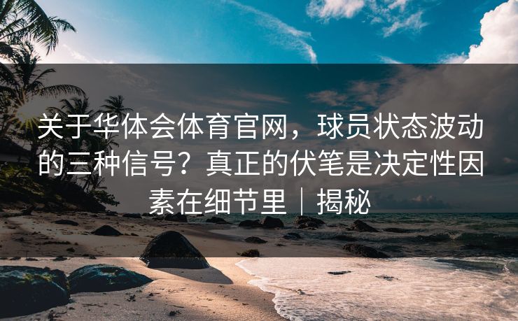 关于华体会体育官网，球员状态波动的三种信号？真正的伏笔是决定性因素在细节里｜揭秘