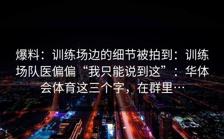 爆料：训练场边的细节被拍到：训练场队医偏偏“我只能说到这”：华体会体育这三个字，在群里…