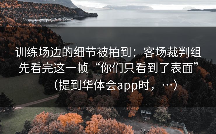 训练场边的细节被拍到：客场裁判组先看完这一帧“你们只看到了表面”（提到华体会app时，…）
