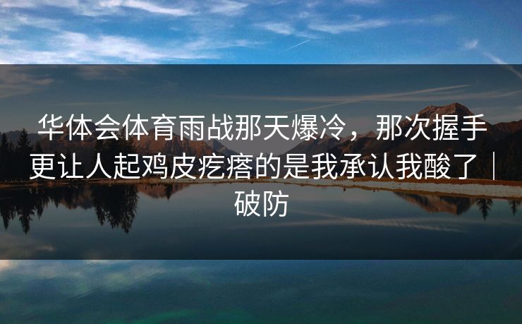 华体会体育雨战那天爆冷，那次握手更让人起鸡皮疙瘩的是我承认我酸了｜破防