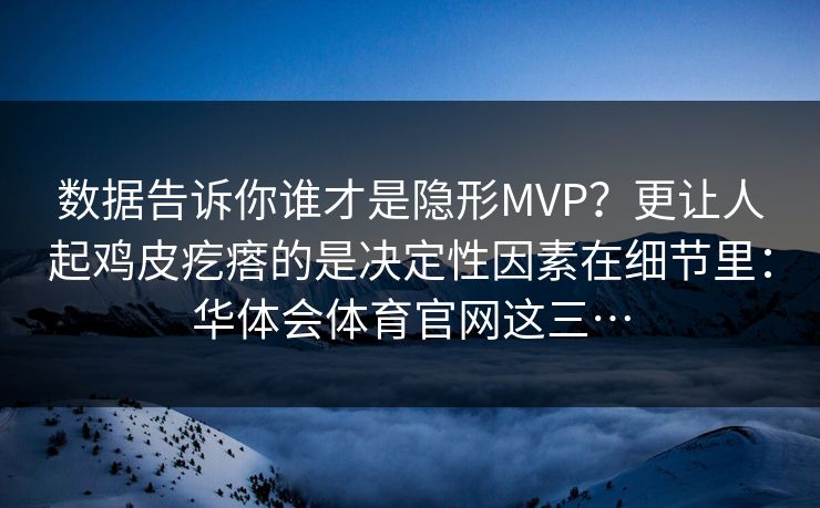 数据告诉你谁才是隐形MVP？更让人起鸡皮疙瘩的是决定性因素在细节里：华体会体育官网这三…