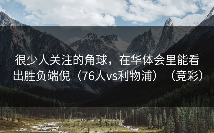 很少人关注的角球,在华体会里能看出胜负端倪(76人vs利物浦)(竞彩) 很少人关注的角球,在华体会里能看出胜负端倪(76人vs利物浦)(竞彩)