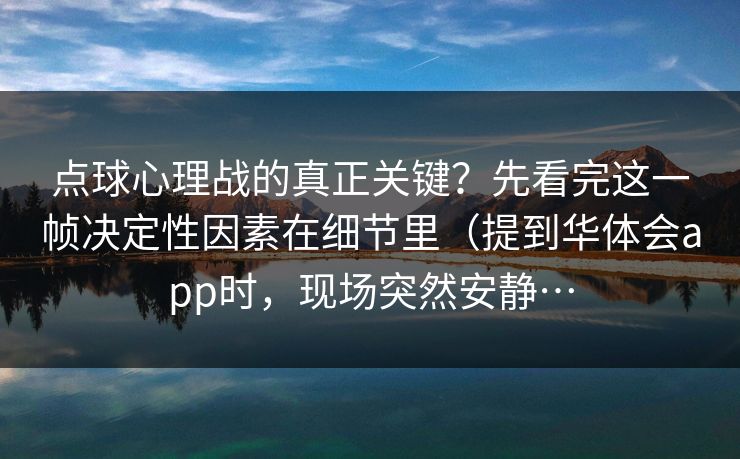 点球心理战的真正关键？先看完这一帧决定性因素在细节里（提到华体会app时，现场突然安静…