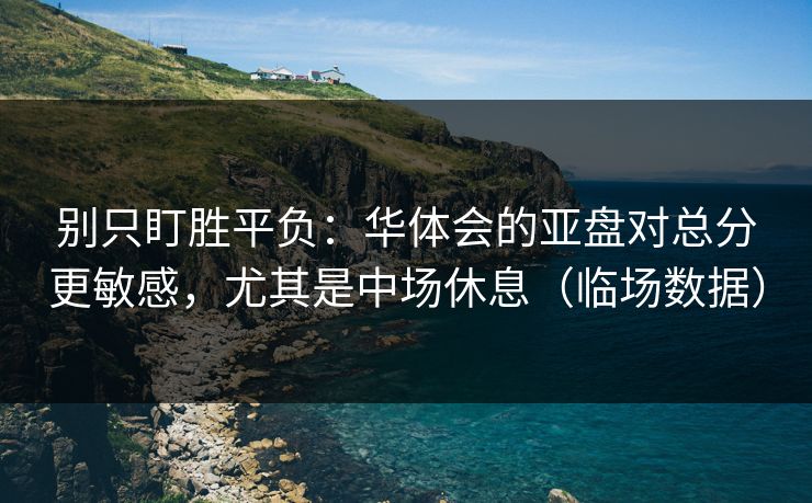 别只盯胜平负：华体会的亚盘对总分更敏感，尤其是中场休息（临场数据）