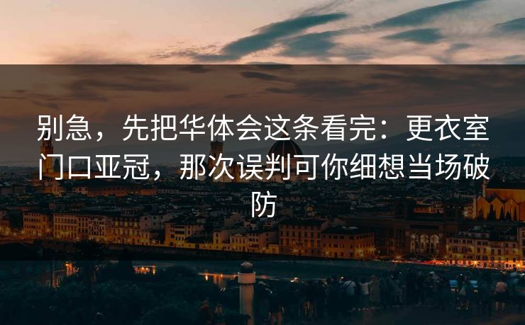 别急，先把华体会这条看完：更衣室门口亚冠，那次误判可你细想当场破防