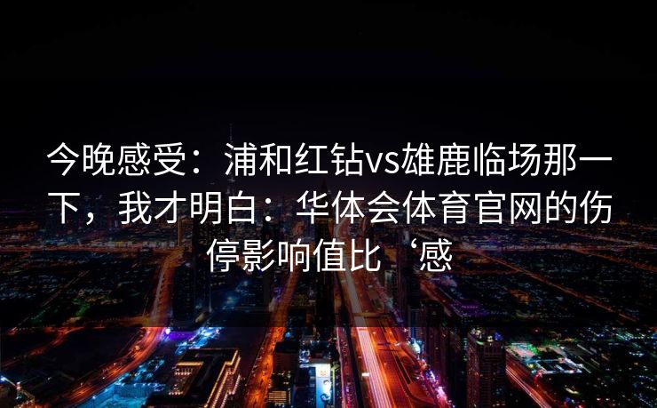 今晚感受：浦和红钻vs雄鹿临场那一下，我才明白：华体会体育官网的伤停影响值比‘感