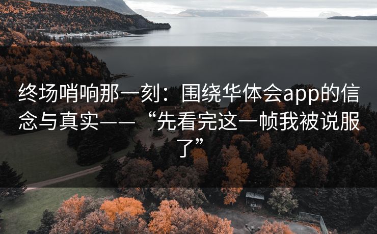 终场哨响那一刻：围绕华体会app的信念与真实——“先看完这一帧我被说服了”