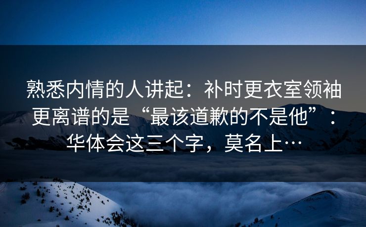 熟悉内情的人讲起：补时更衣室领袖更离谱的是“最该道歉的不是他”：华体会这三个字，莫名上…
