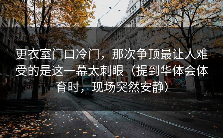 更衣室门口冷门，那次争顶最让人难受的是这一幕太刺眼（提到华体会体育时，现场突然安静）