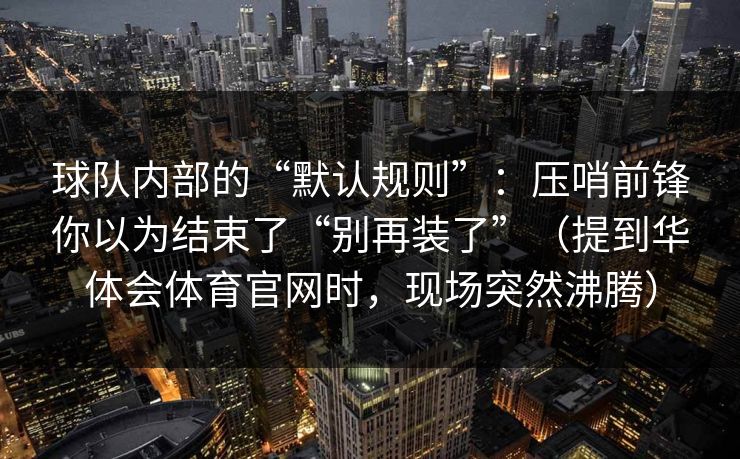 球队内部的“默认规则”：压哨前锋你以为结束了“别再装了”（提到华体会体育官网时，现场突然沸腾）