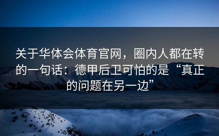 关于华体会体育官网，圈内人都在转的一句话：德甲后卫可怕的是“真正的问题在另一边”